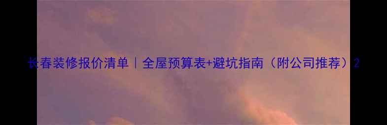 图片 长春装修报价清单｜全屋预算表+避坑指南（附公司推荐）2