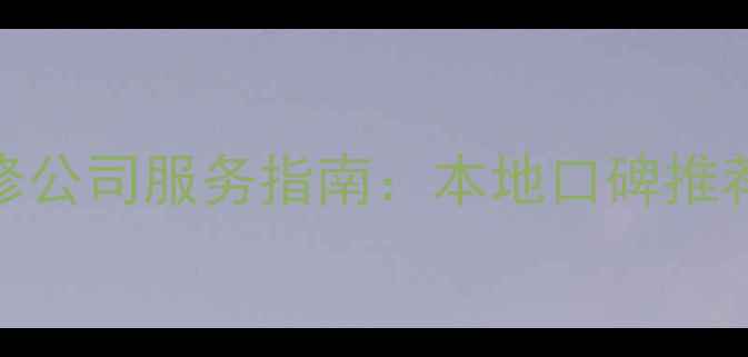 图片 长沙全包装修公司服务指南：本地口碑推荐与避坑要点