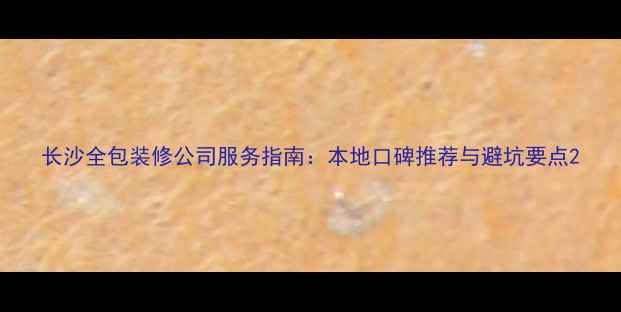 图片 长沙全包装修公司服务指南：本地口碑推荐与避坑要点2