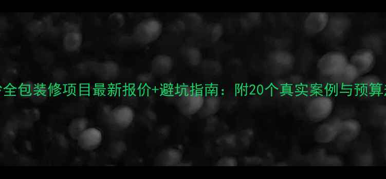 图片 长沙全包装修项目最新报价+避坑指南：附20个真实案例与预算规划