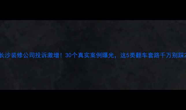 图片 长沙装修公司投诉激增！30个真实案例曝光，这5类翻车套路千万别踩2