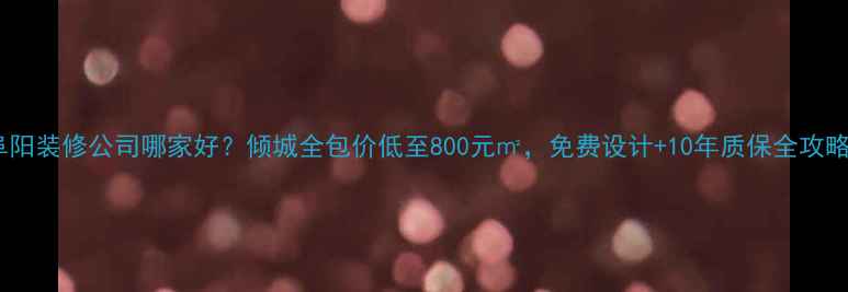 图片 阜阳装修公司哪家好？倾城全包价低至800元㎡，免费设计+10年质保全攻略2