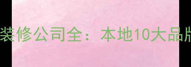 图片 阿克苏地区优质装修公司全：本地10大品牌排名+避坑指南