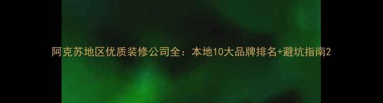 图片 阿克苏地区优质装修公司全：本地10大品牌排名+避坑指南2