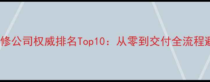 图片 阿克苏装修公司权威排名Top10：从零到交付全流程避坑指南2