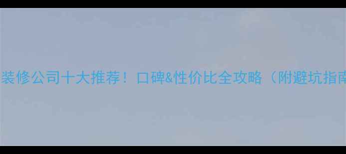 图片 隆回装修公司十大推荐！口碑&性价比全攻略（附避坑指南）1