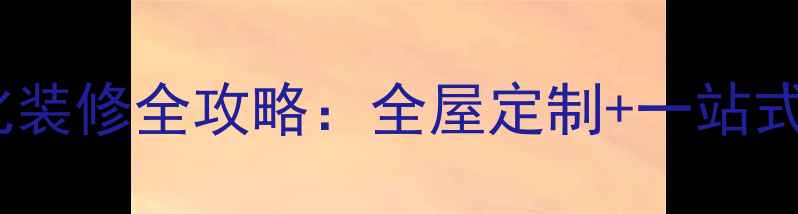 图片 集成化装修全攻略：全屋定制+一站式服务1
