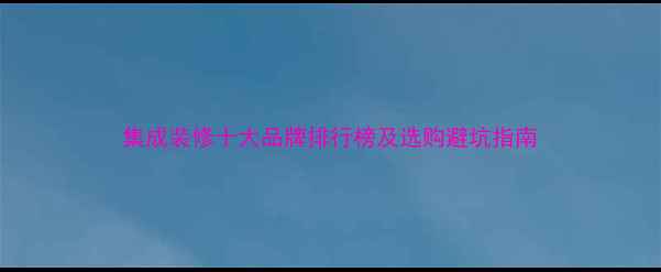 图片 集成装修十大品牌排行榜及选购避坑指南