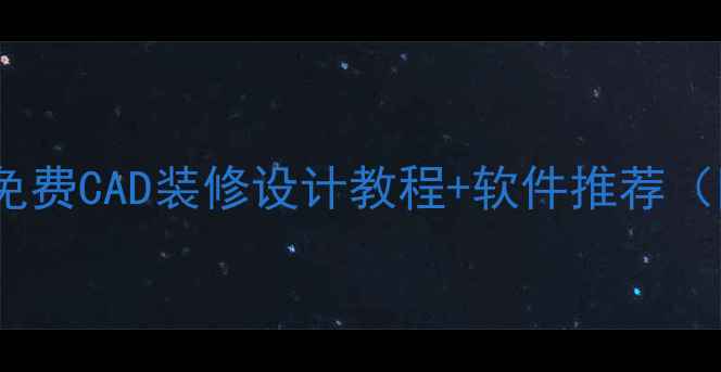 图片 零基础也能学会！免费CAD装修设计教程+软件推荐（附完整学习路径）2