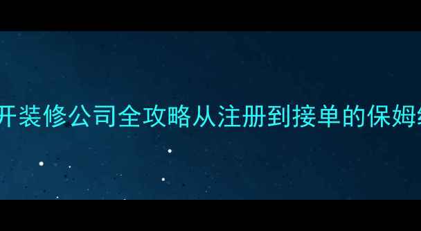 图片 零基础开装修公司全攻略从注册到接单的保姆级教程2
