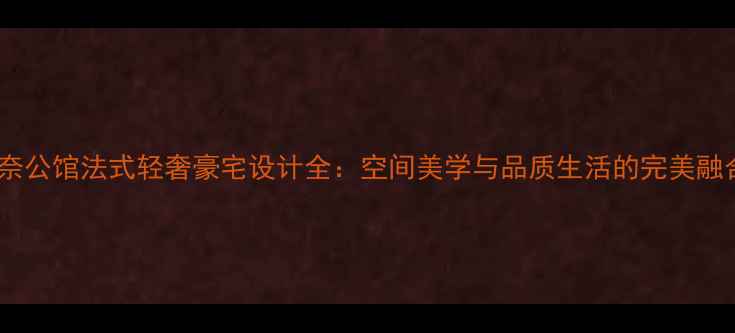 图片 香奈公馆法式轻奢豪宅设计全：空间美学与品质生活的完美融合1