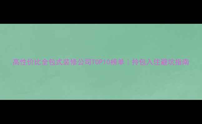 图片 高性价比全包式装修公司TOP10榜单｜拎包入住避坑指南