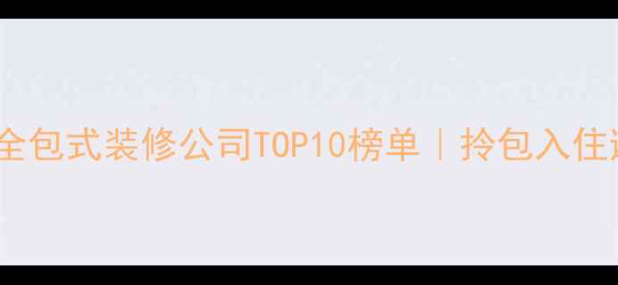 图片 高性价比全包式装修公司TOP10榜单｜拎包入住避坑指南2