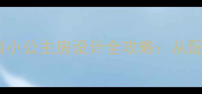 图片 高性价比公主风装修指南小公主房设计全攻略：从配色到软装12个必看要点2