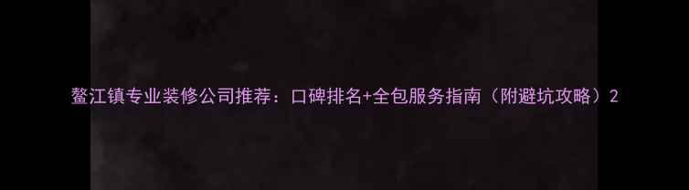 图片 鳌江镇专业装修公司推荐：口碑排名+全包服务指南（附避坑攻略）2