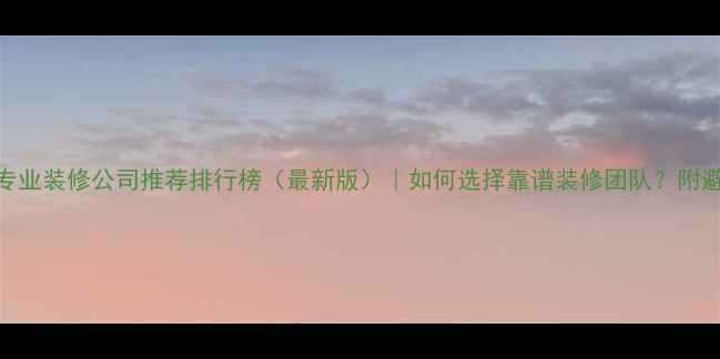 图片 麒麟区专业装修公司推荐排行榜（最新版）｜如何选择靠谱装修团队？附避坑指南