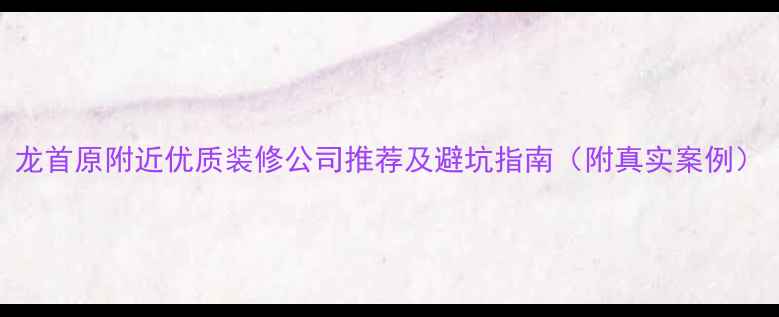 图片 龙首原附近优质装修公司推荐及避坑指南（附真实案例）