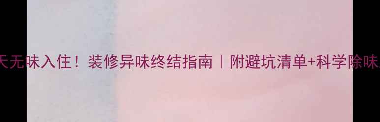 图片 🌟7天无味入住！装修异味终结指南｜附避坑清单+科学除味工具