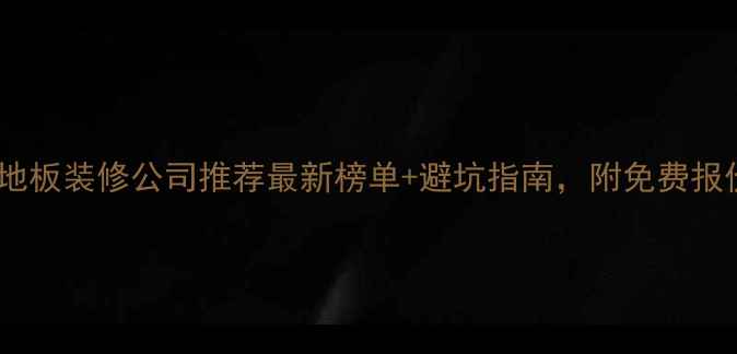 图片 🌟威海全屋地板装修公司推荐最新榜单+避坑指南，附免费报价对比表🌟1