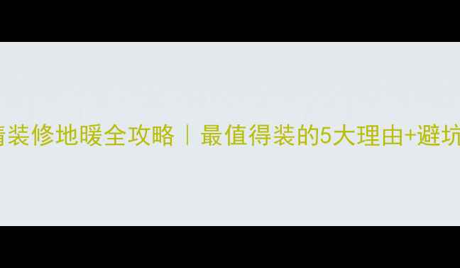 图片 🌟恒大精装修地暖全攻略｜最值得装的5大理由+避坑指南💡2
