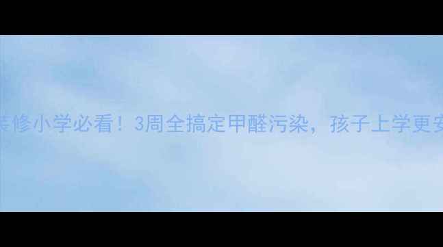 图片 🌟新装修小学必看！3周全搞定甲醛污染，孩子上学更安心🌟