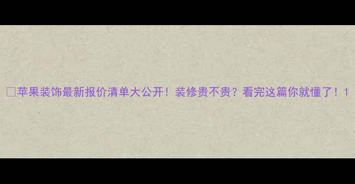 图片 🌟苹果装饰最新报价清单大公开！装修贵不贵？看完这篇你就懂了！1