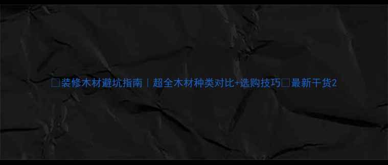 图片 🌟装修木材避坑指南｜超全木材种类对比+选购技巧🔥最新干货2