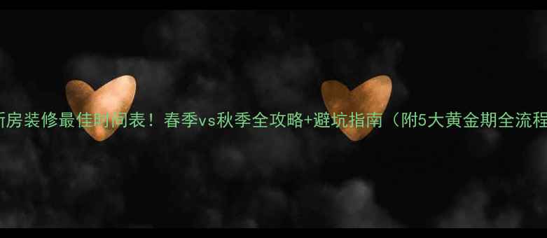 图片 🌿新房装修最佳时间表！春季vs秋季全攻略+避坑指南（附5大黄金期全流程）2