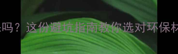 图片 🌿装修公司材料环保吗？这份避坑指南教你选对环保材料+验收全流程🛋️