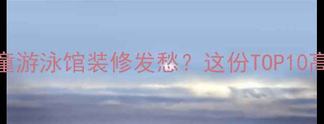 图片 🏊♀️✨还在为儿童游泳馆装修发愁？这份TOP10高流量攻略请收好！