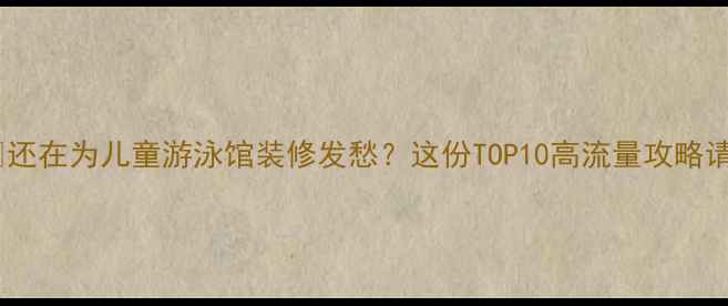 图片 🏊♀️✨还在为儿童游泳馆装修发愁？这份TOP10高流量攻略请收好！1