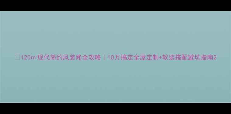 图片 🏠120㎡现代简约风装修全攻略｜10万搞定全屋定制+软装搭配避坑指南2