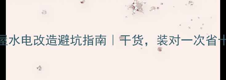 图片 🏠全屋水电改造避坑指南｜干货，装对一次省十年！