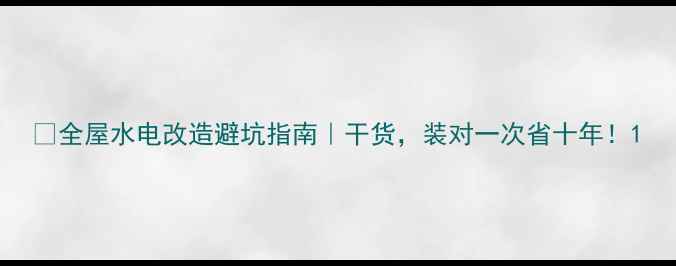 图片 🏠全屋水电改造避坑指南｜干货，装对一次省十年！1