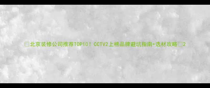 图片 🏠北京装修公司推荐TOP10！CCTV2上榜品牌避坑指南+选材攻略📺2
