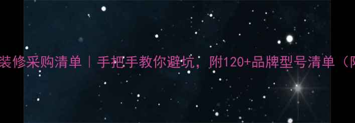 图片 🏠半包装修采购清单｜手把手教你避坑，附120+品牌型号清单（附图）2