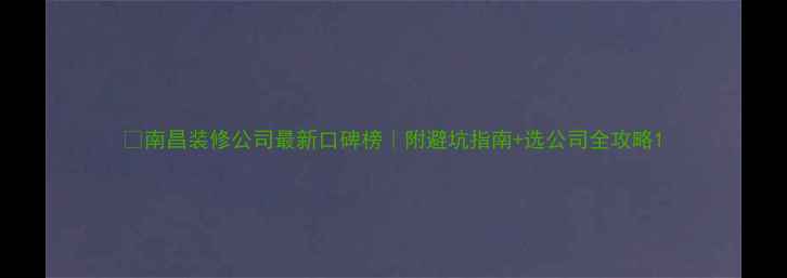 图片 🏠南昌装修公司最新口碑榜｜附避坑指南+选公司全攻略1