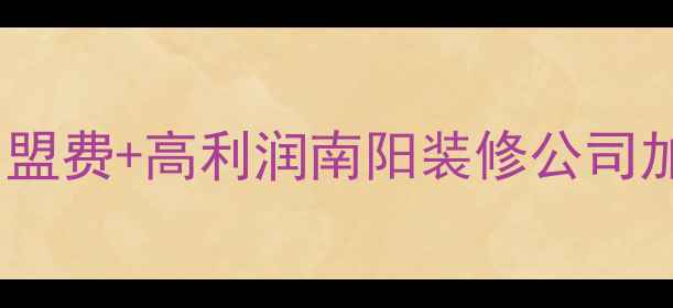 图片 🏠南阳本地人必看！0加盟费+高利润南阳装修公司加盟攻略（附真实案例）