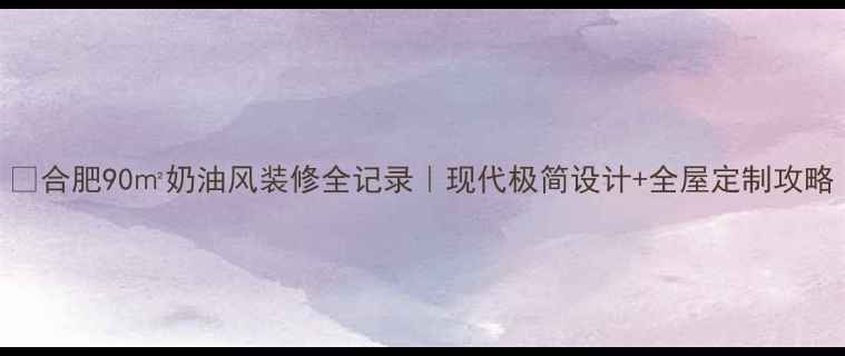 图片 🏠合肥90㎡奶油风装修全记录｜现代极简设计+全屋定制攻略