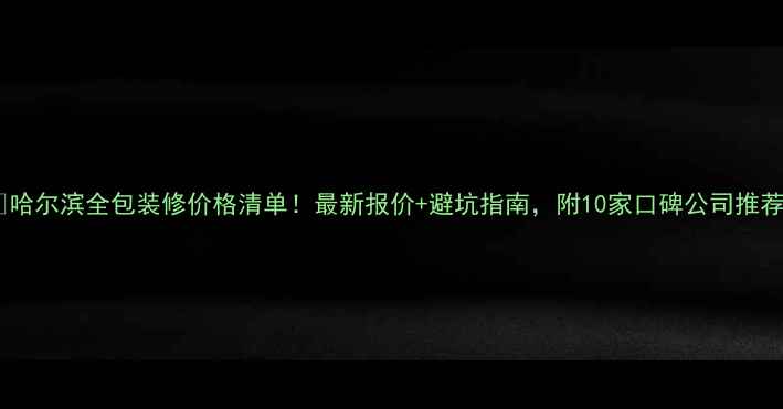 图片 🏠哈尔滨全包装修价格清单！最新报价+避坑指南，附10家口碑公司推荐2