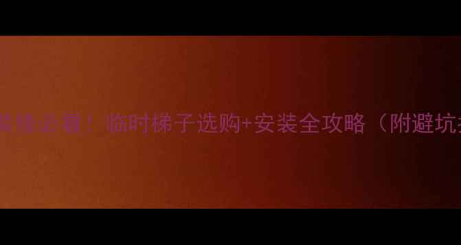 图片 🏠复式装修必看！临时梯子选购+安装全攻略（附避坑指南）2