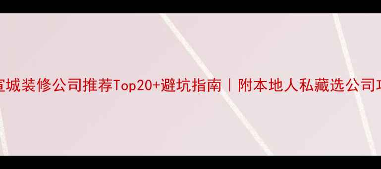 图片 🏠宣城装修公司推荐Top20+避坑指南｜附本地人私藏选公司攻略