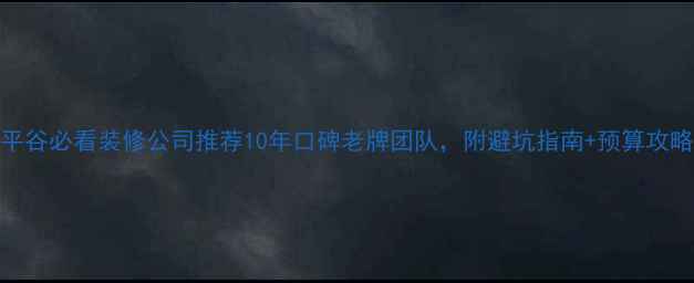 图片 🏠平谷必看装修公司推荐10年口碑老牌团队，附避坑指南+预算攻略！