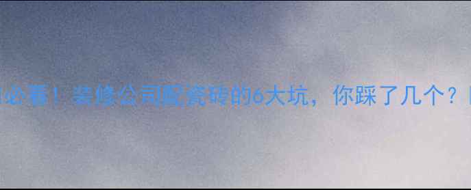 图片 🏠必看！装修公司配瓷砖的6大坑，你踩了几个？💡