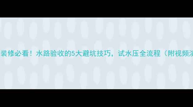 图片 🏠新房装修必看！水路验收的5大避坑技巧，试水压全流程（附视频演示）1