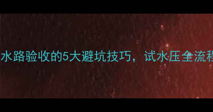 图片 🏠新房装修必看！水路验收的5大避坑技巧，试水压全流程（附视频演示）2