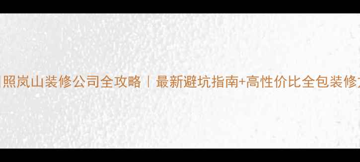 图片 🏠日照岚山装修公司全攻略｜最新避坑指南+高性价比全包装修方案
