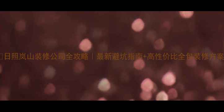 图片 🏠日照岚山装修公司全攻略｜最新避坑指南+高性价比全包装修方案2