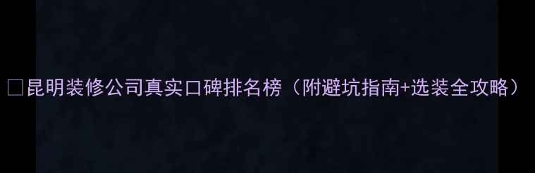 图片 🏠昆明装修公司真实口碑排名榜（附避坑指南+选装全攻略）