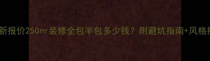 图片 🏠最新报价250㎡装修全包半包多少钱？附避坑指南+风格推荐1